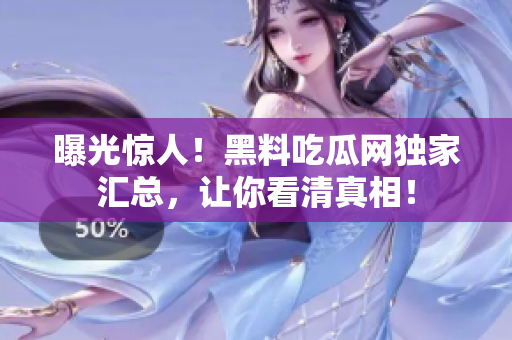 曝光惊人！黑料吃瓜网独家汇总，让你看清真相！