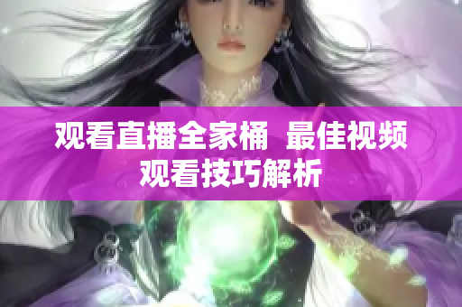 观看直播全家桶  最佳视频观看技巧解析