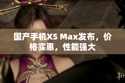 国产手机XS Max发布，价格实惠，性能强大