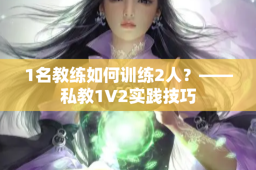 1名教练如何训练2人？——私教1V2实践技巧