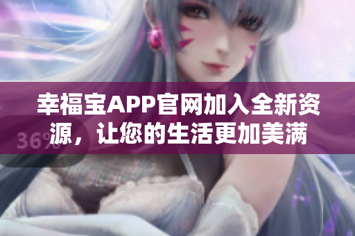 幸福宝APP官网加入全新资源，让您的生活更加美满