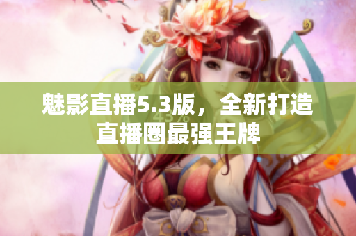 魅影直播5.3版，全新打造直播圈最强王牌