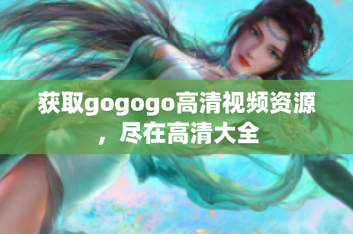获取gogogo高清视频资源，尽在高清大全