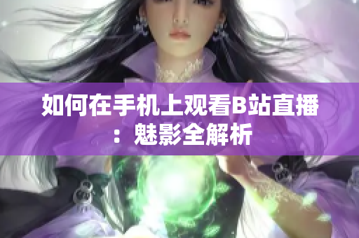 如何在手机上观看B站直播：魅影全解析