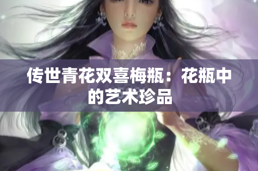 传世青花双喜梅瓶：花瓶中的艺术珍品