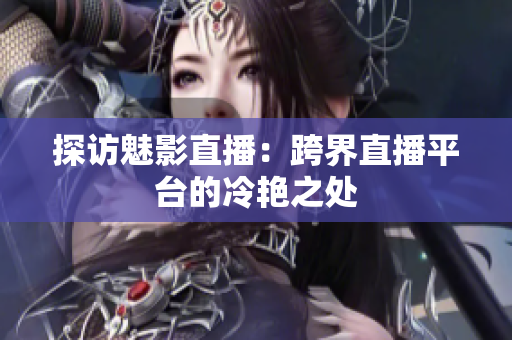 探访魅影直播：跨界直播平台的冷艳之处