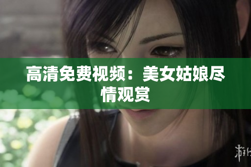 高清免费视频：美女姑娘尽情观赏