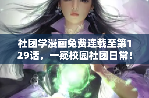 社团学漫画免费连载至第129话，一窥校园社团日常！