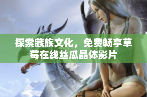 探索藏族文化，免费畅享草莓在线丝瓜晶体影片
