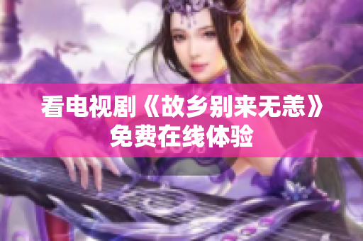 看电视剧《故乡别来无恙》免费在线体验