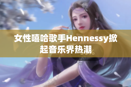 女性嘻哈歌手Hennessy掀起音乐界热潮