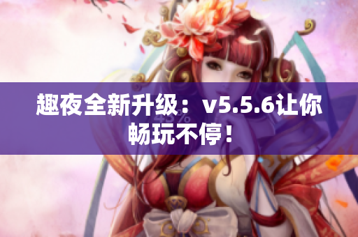 趣夜全新升级：v5.5.6让你畅玩不停！