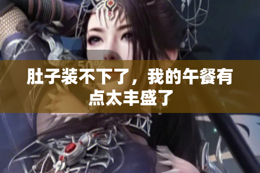 肚子装不下了，我的午餐有点太丰盛了