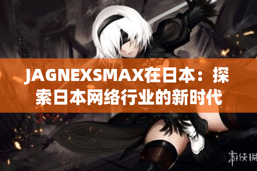JAGNEXSMAX在日本：探索日本网络行业的新时代