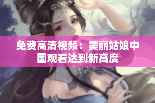 免费高清视频：美丽姑娘中国观看达到新高度