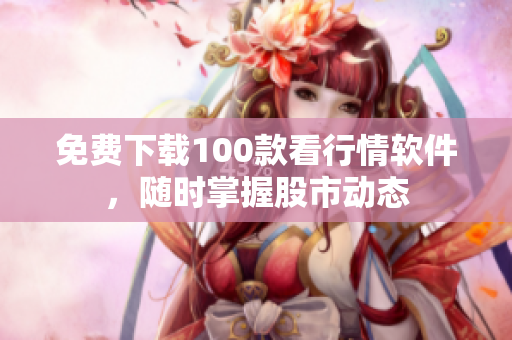 免费下载100款看行情软件，随时掌握股市动态