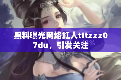 黑料曝光网络红人tttzzz07du，引发关注