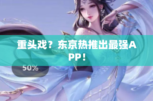 重头戏？东京热推出最强APP！