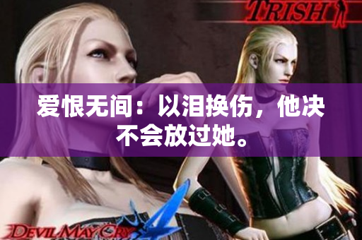 爱恨无间：以泪换伤，他决不会放过她。