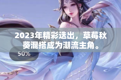 2023年精彩迭出，草莓秋葵混搭成为潮流主角。