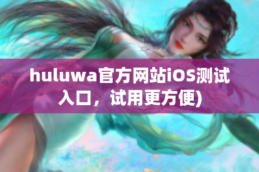 huluwa官方网站iOS测试入口，试用更方便)