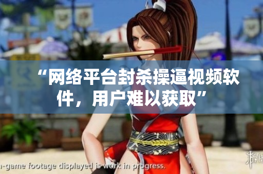 “网络平台封杀操逼视频软件，用户难以获取”