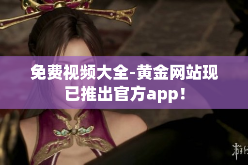 免费视频大全-黄金网站现已推出官方app！