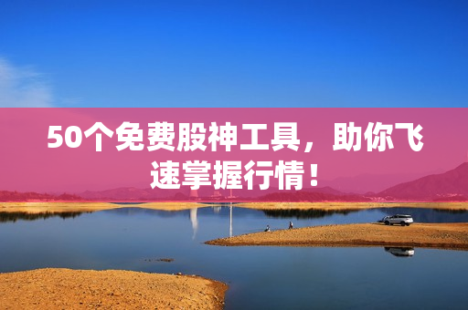 50个免费股神工具，助你飞速掌握行情！