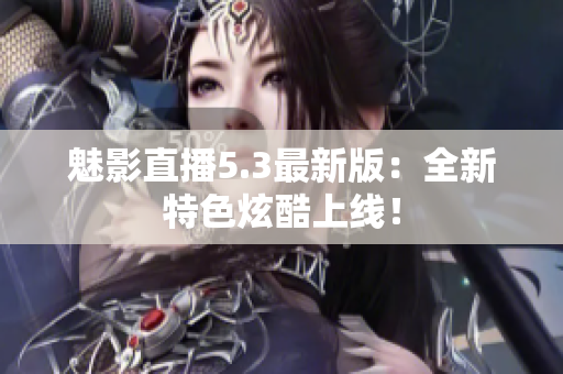 魅影直播5.3最新版：全新特色炫酷上线！