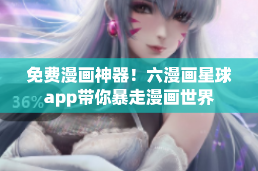 免费漫画神器！六漫画星球app带你暴走漫画世界
