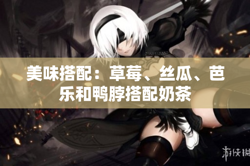 美味搭配：草莓、丝瓜、芭乐和鸭脖搭配奶茶