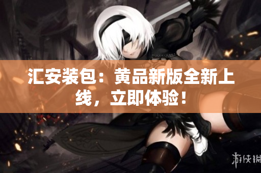 汇安装包：黄品新版全新上线，立即体验！