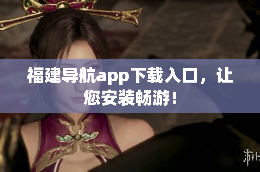 福建导航app下载入口，让您安装畅游！