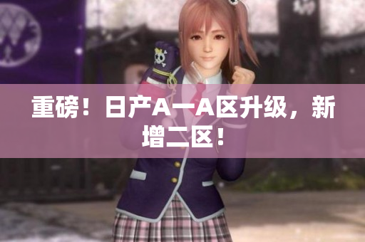 重磅！日产A一A区升级，新增二区！