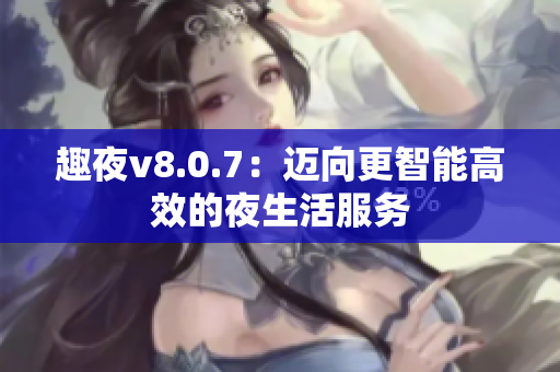 趣夜v8.0.7：迈向更智能高效的夜生活服务