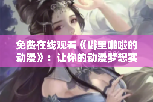 免费在线观看《噼里啪啦的动漫》：让你的动漫梦想实现！