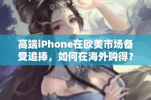 高端iPhone在欧美市场备受追捧，如何在海外购得？