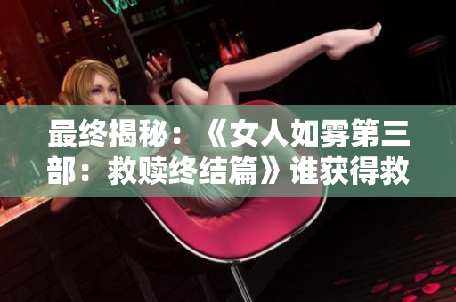 最终揭秘：《女人如雾第三部：救赎终结篇》谁获得救赎？