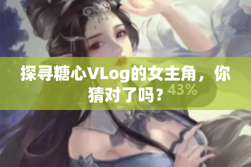 探寻糖心VLog的女主角，你猜对了吗？
