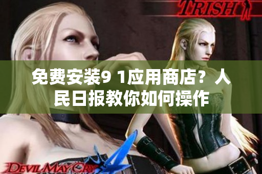 免费安装9 1应用商店？人民日报教你如何操作