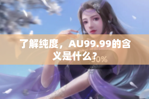 了解纯度，AU99.99的含义是什么？