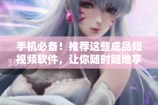 手机必备！推荐这些成品短视频软件，让你随时随地享受创作快乐