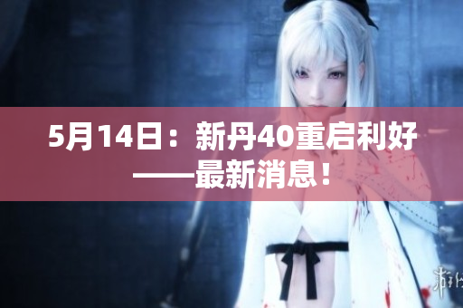 5月14日：新丹40重启利好——最新消息！