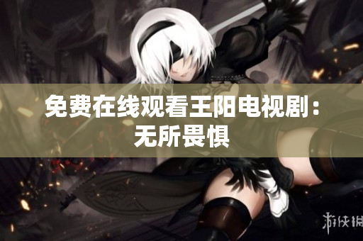 免费在线观看王阳电视剧：无所畏惧