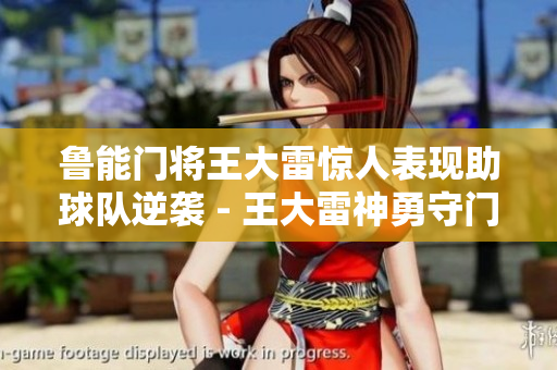 鲁能门将王大雷惊人表现助球队逆袭 - 王大雷神勇守门助鲁能逆转胜
