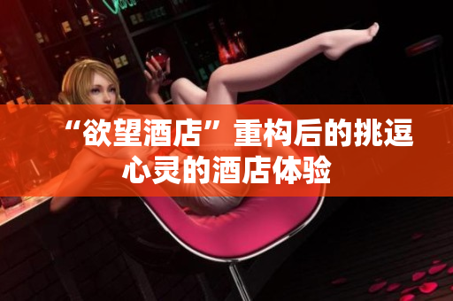 “欲望酒店”重构后的挑逗心灵的酒店体验