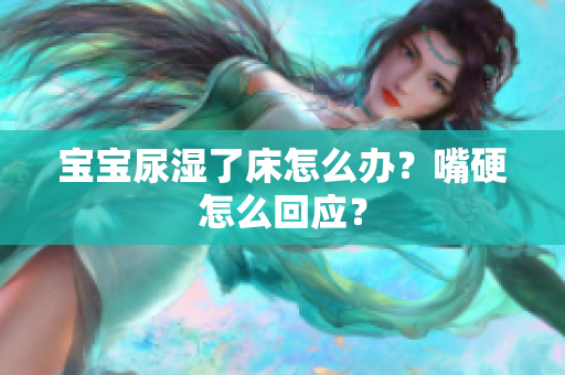 宝宝尿湿了床怎么办？嘴硬怎么回应？