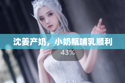 沈姜产奶，小奶瓶哺乳顺利