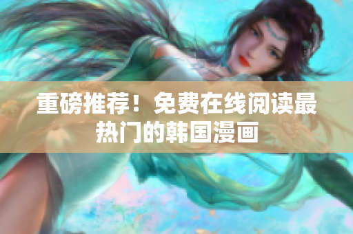 重磅推荐！免费在线阅读最热门的韩国漫画