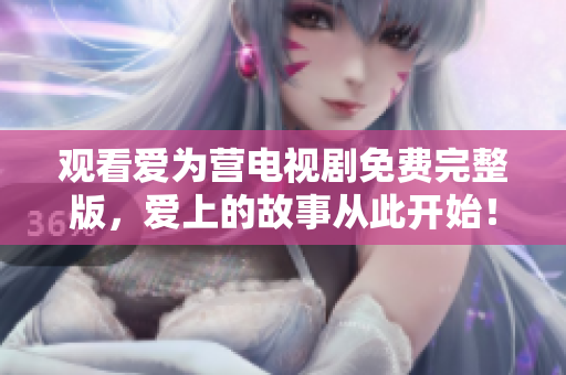 观看爱为营电视剧免费完整版，爱上的故事从此开始！